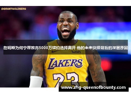 詹姆斯为何宁愿放弃5000万续约选择离开 他的未来抉择背后的深层原因