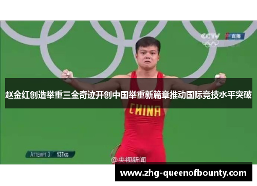 赵金红创造举重三金奇迹开创中国举重新篇章推动国际竞技水平突破