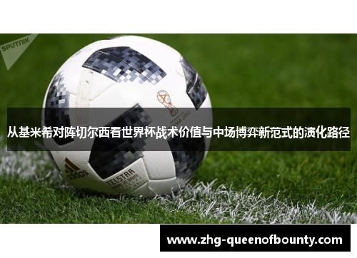 从基米希对阵切尔西看世界杯战术价值与中场博弈新范式的演化路径