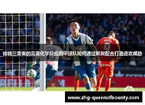 锋线三重奏的完美化学反应西甲球队如何通过默契配合打造进攻威胁