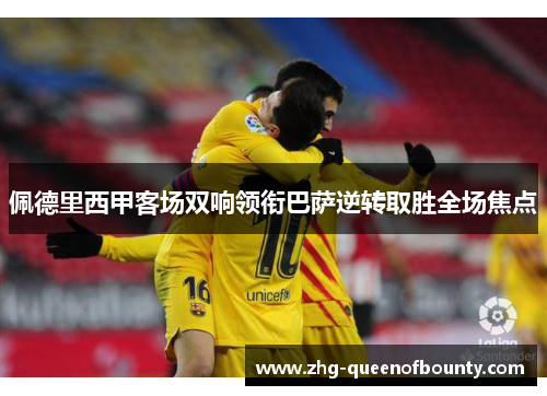 佩德里西甲客场双响领衔巴萨逆转取胜全场焦点