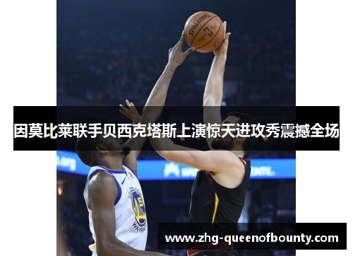 因莫比莱联手贝西克塔斯上演惊天进攻秀震撼全场 因莫比莱联手贝西克塔斯上演惊天进攻秀震撼全场