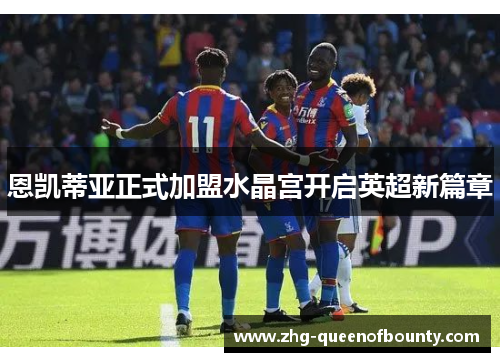 恩凯蒂亚正式加盟水晶宫开启英超新篇章 恩凯蒂亚正式加盟水晶宫开启英超新篇章
