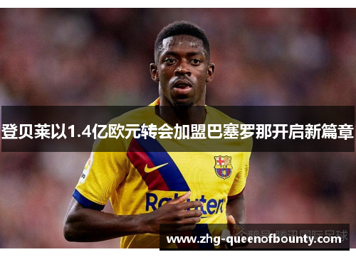 登贝莱以1.4亿欧元转会加盟巴塞罗那开启新篇章 登贝莱以1.4亿欧元转会加盟巴塞罗那开启新篇章