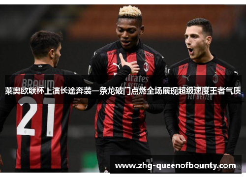 莱奥欧联杯上演长途奔袭一条龙破门点燃全场展现超级速度王者气质 莱奥欧联杯上演长途奔袭一条龙破门点燃全场展现超级速度王者气质