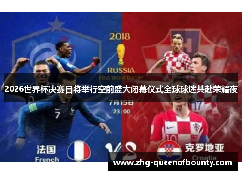 2026世界杯决赛日将举行空前盛大闭幕仪式全球球迷共赴荣耀夜