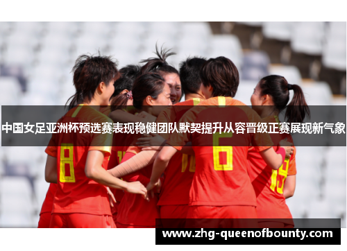中国女足亚洲杯预选赛表现稳健团队默契提升从容晋级正赛展现新气象 中国女足亚洲杯预选赛表现稳健团队默契提升从容晋级正赛展现新气象