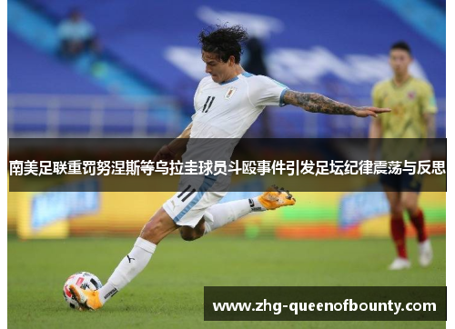 南美足联重罚努涅斯等乌拉圭球员斗殴事件引发足坛纪律震荡与反思 南美足联重罚努涅斯等乌拉圭球员斗殴事件引发足坛纪律震荡与反思