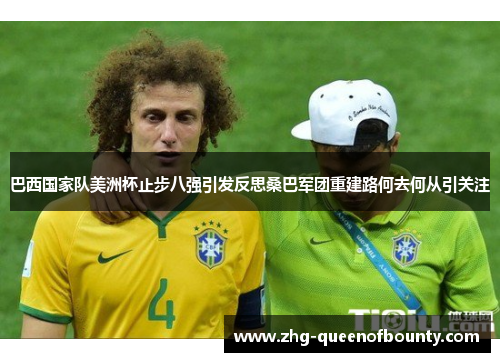 巴西国家队美洲杯止步八强引发反思桑巴军团重建路何去何从引关注