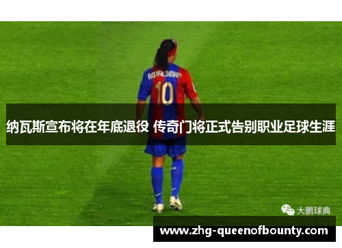 纳瓦斯宣布将在年底退役 传奇门将正式告别职业足球生涯