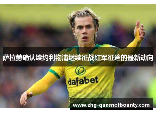 萨拉赫确认续约利物浦继续征战红军征途的最新动向