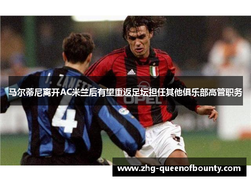 马尔蒂尼离开AC米兰后有望重返足坛担任其他俱乐部高管职务