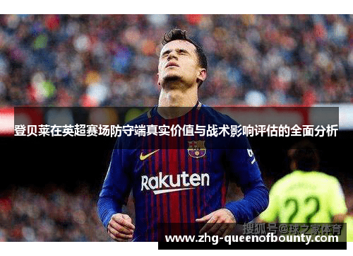 登贝莱在英超赛场防守端真实价值与战术影响评估的全面分析 登贝莱在英超赛场防守端真实价值与战术影响评估的全面分析