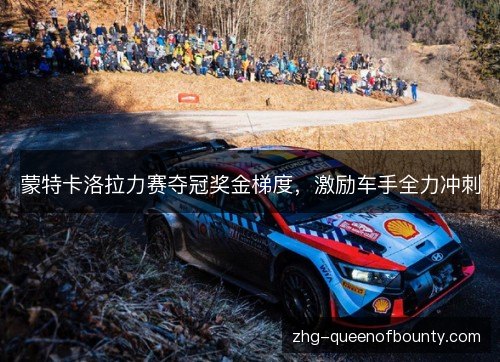 蒙特卡洛拉力赛夺冠奖金梯度,激励车手全力冲刺 蒙特卡洛拉力赛夺冠奖金梯度,激励车手全力冲刺