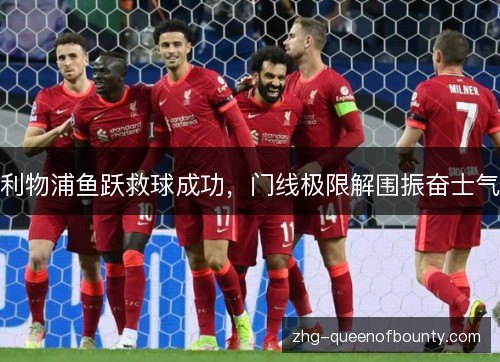 利物浦鱼跃救球成功,门线极限解围振奋士气 利物浦鱼跃救球成功,门线极限解围振奋士气