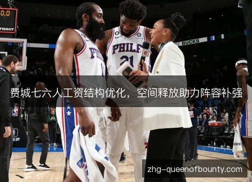 费城七六人工资结构优化,空间释放助力阵容补强 费城七六人工资结构优化,空间释放助力阵容补强
